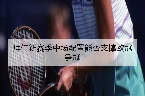 拜仁新赛季中场配置能否支撑欧冠争冠