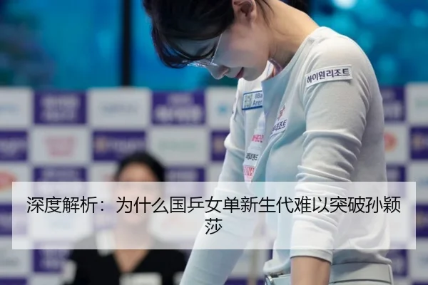深度解析：为什么国乒女单新生代难以突破孙颖莎