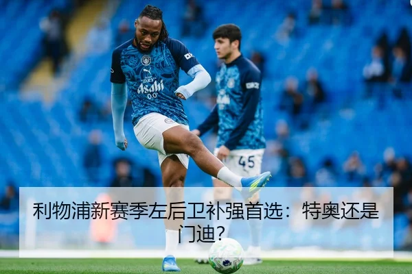 利物浦新赛季左后卫补强首选：特奥还是门迪？